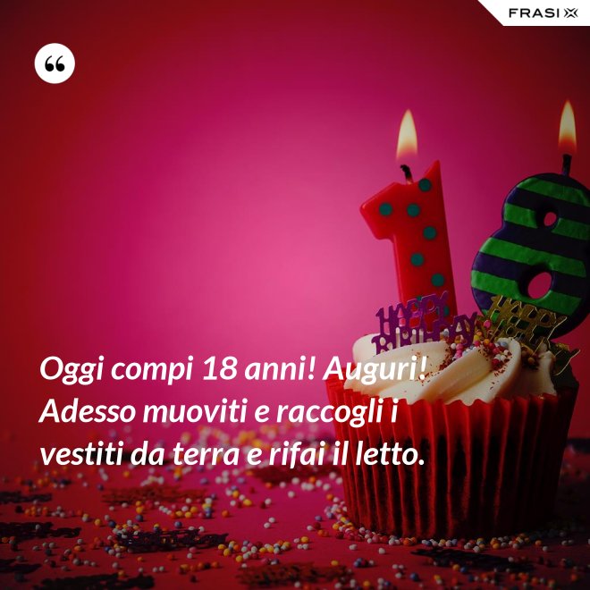 Oggi compi 18 anni! Auguri! Adesso muoviti e raccogli i vestiti da terra e rifai il letto. - Anonimo