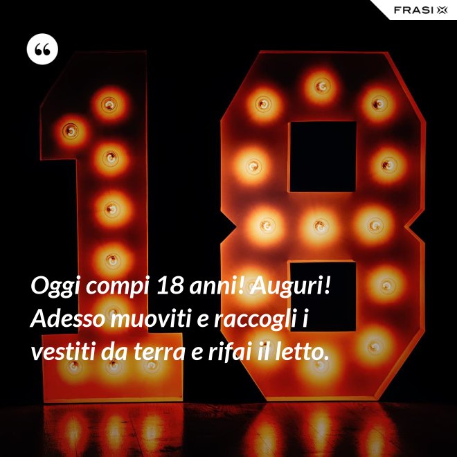 Oggi compi 18 anni! Auguri! Adesso muoviti e raccogli i vestiti da terra e rifai il letto. - Anonimo
