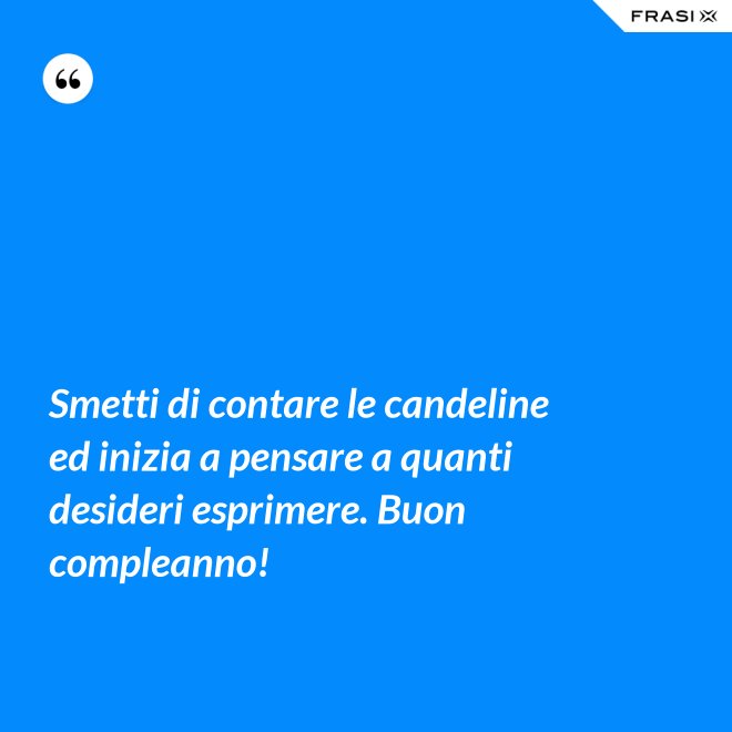Smetti di contare le candeline ed inizia a pensare a quanti desideri esprimere. Buon compleanno! - Anonimo