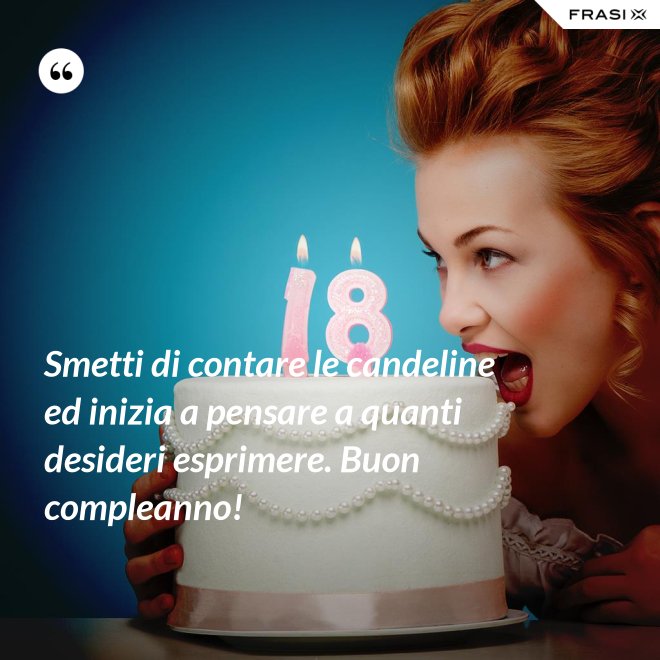 Smetti di contare le candeline ed inizia a pensare a quanti desideri esprimere. Buon compleanno! - Anonimo