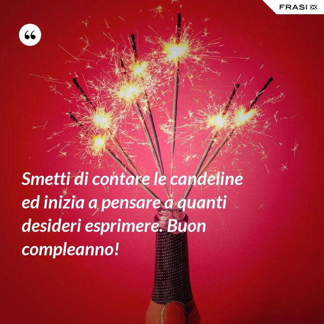 Smetti di contare le candeline ed inizia a pensare a quanti desideri esprimere. Buon compleanno! - Anonimo