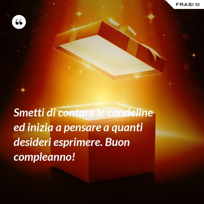 Smetti di contare le candeline ed inizia a pensare a quanti desideri esprimere. Buon compleanno! - Anonimo