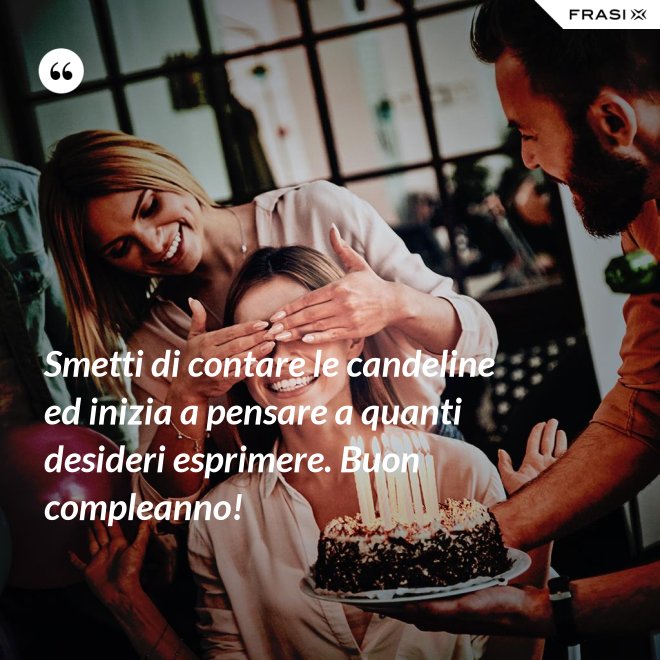 Smetti di contare le candeline ed inizia a pensare a quanti desideri esprimere. Buon compleanno! - Anonimo