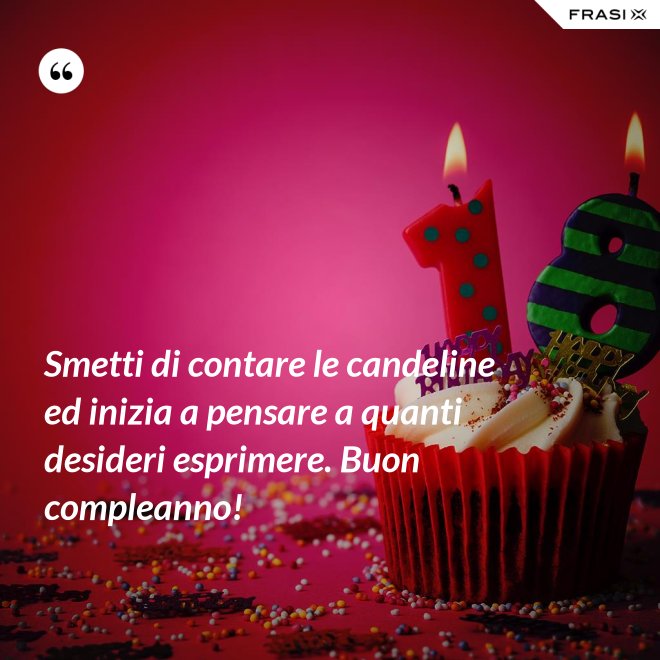 Smetti di contare le candeline ed inizia a pensare a quanti desideri esprimere. Buon compleanno! - Anonimo