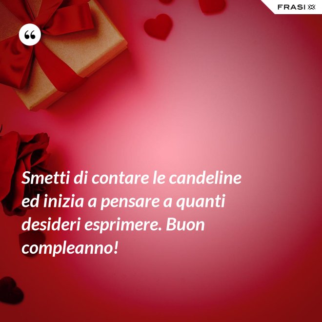 Smetti di contare le candeline ed inizia a pensare a quanti desideri esprimere. Buon compleanno! - Anonimo