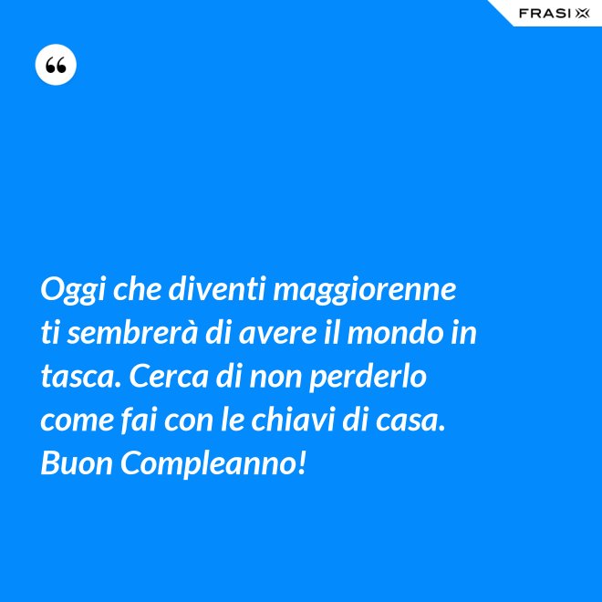 Oggi che diventi maggiorenne ti sembrerà di avere il mondo in tasca. Cerca di non perderlo come fai con le chiavi di casa. Buon Compleanno! - Anonimo