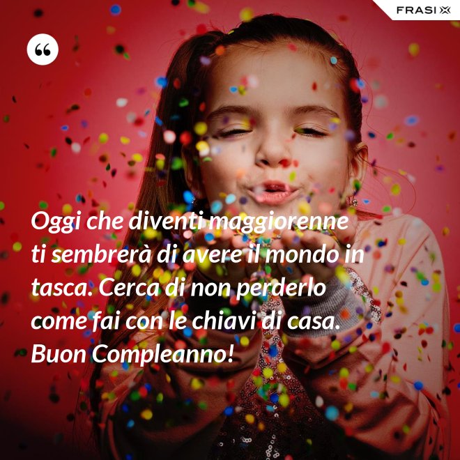 Oggi che diventi maggiorenne ti sembrerà di avere il mondo in tasca. Cerca di non perderlo come fai con le chiavi di casa. Buon Compleanno! - Anonimo