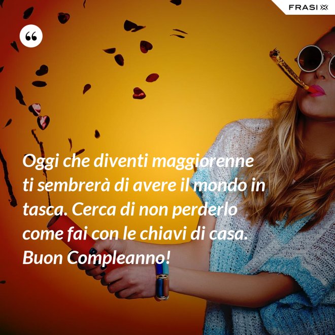 Oggi che diventi maggiorenne ti sembrerà di avere il mondo in tasca. Cerca di non perderlo come fai con le chiavi di casa. Buon Compleanno! - Anonimo