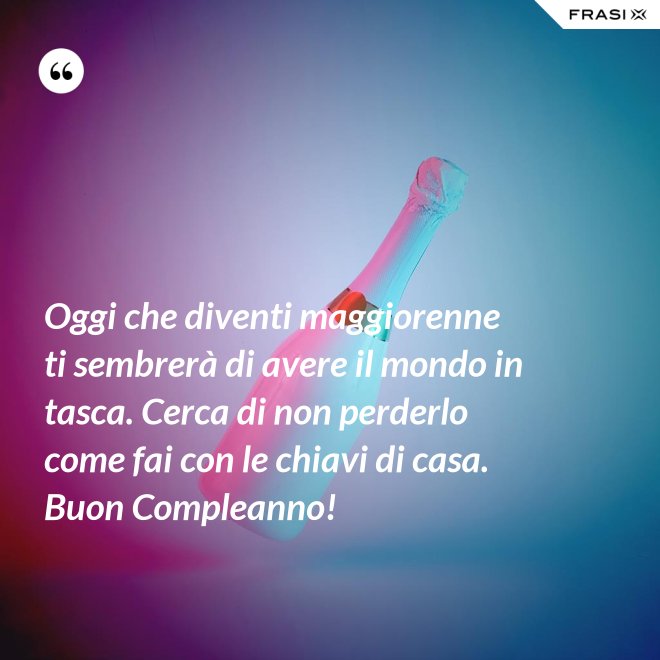 Oggi che diventi maggiorenne ti sembrerà di avere il mondo in tasca. Cerca di non perderlo come fai con le chiavi di casa. Buon Compleanno! - Anonimo