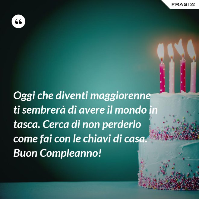 Oggi che diventi maggiorenne ti sembrerà di avere il mondo in tasca. Cerca di non perderlo come fai con le chiavi di casa. Buon Compleanno! - Anonimo
