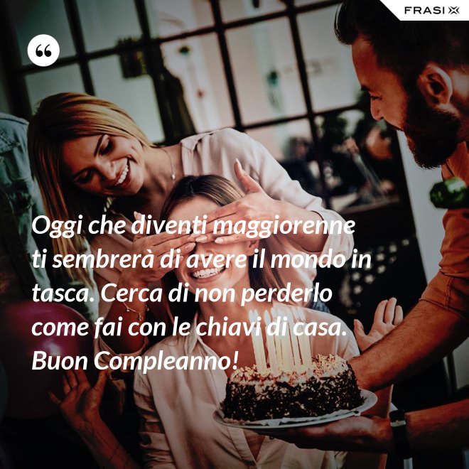 Oggi che diventi maggiorenne ti sembrerà di avere il mondo in tasca. Cerca di non perderlo come fai con le chiavi di casa. Buon Compleanno! - Anonimo