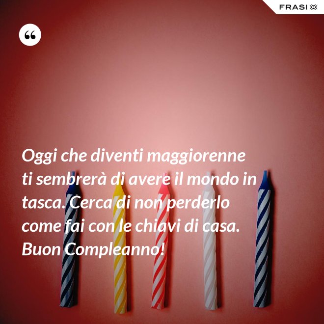 Oggi che diventi maggiorenne ti sembrerà di avere il mondo in tasca. Cerca di non perderlo come fai con le chiavi di casa. Buon Compleanno! - Anonimo