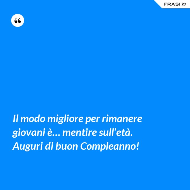 Il modo migliore per rimanere giovani è… mentire sull’età. Auguri di buon Compleanno! - Anonimo