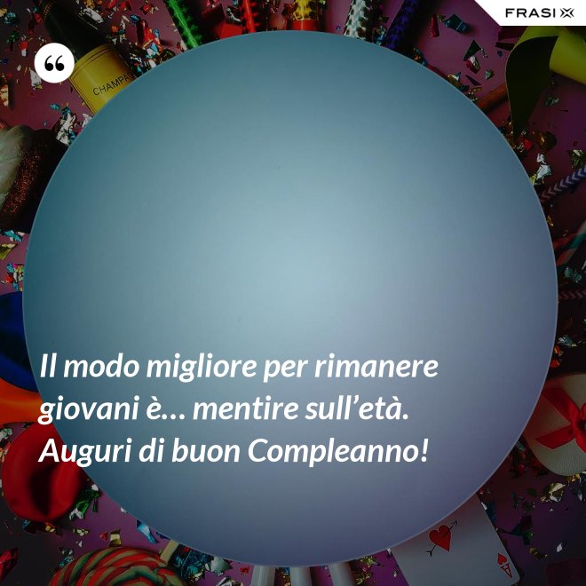 Il modo migliore per rimanere giovani è… mentire sull’età. Auguri di buon Compleanno! - Anonimo