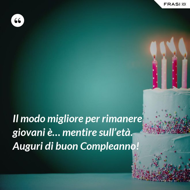 Il modo migliore per rimanere giovani è… mentire sull’età. Auguri di buon Compleanno! - Anonimo