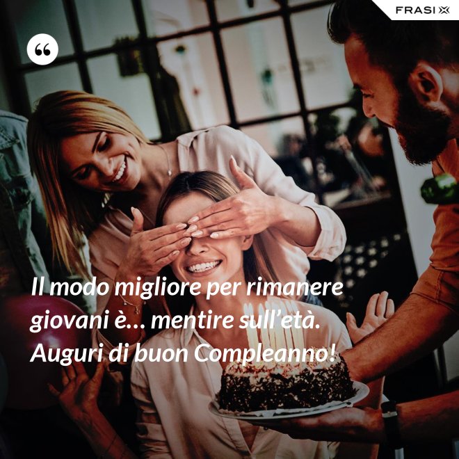 Il modo migliore per rimanere giovani è… mentire sull’età. Auguri di buon Compleanno! - Anonimo