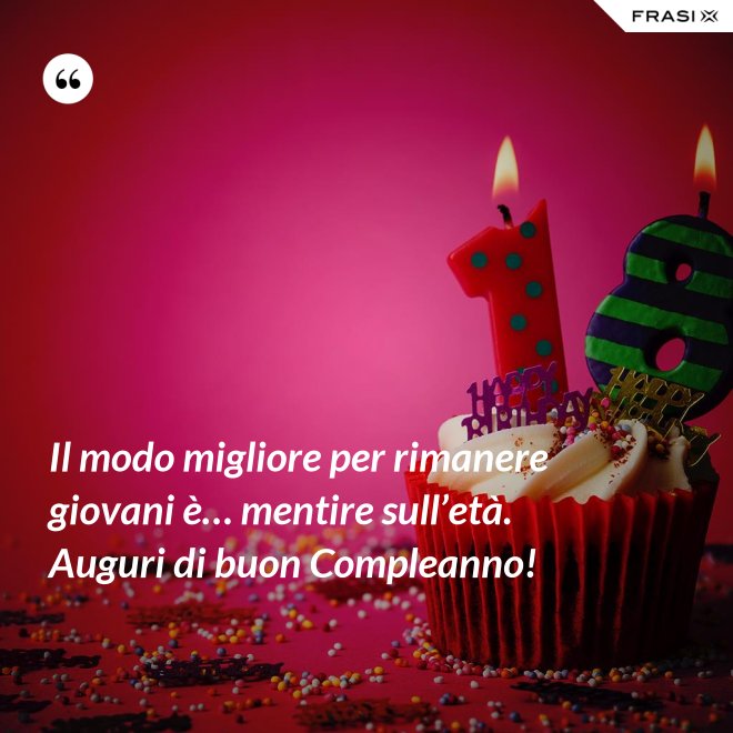 Il modo migliore per rimanere giovani è… mentire sull’età. Auguri di buon Compleanno! - Anonimo