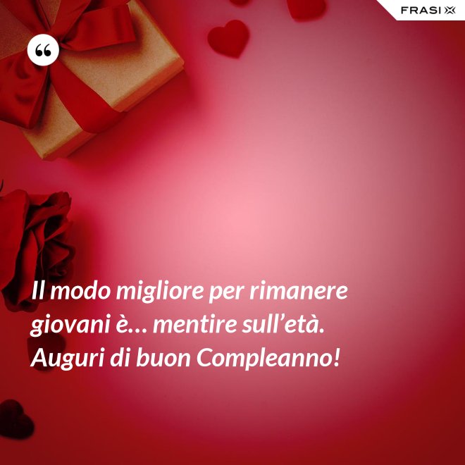 Il modo migliore per rimanere giovani è… mentire sull’età. Auguri di buon Compleanno! - Anonimo
