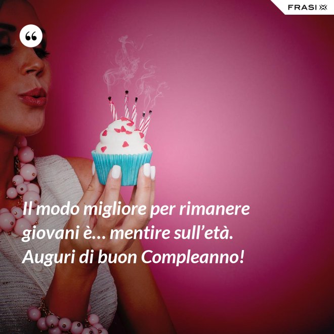 Il modo migliore per rimanere giovani è… mentire sull’età. Auguri di buon Compleanno! - Anonimo
