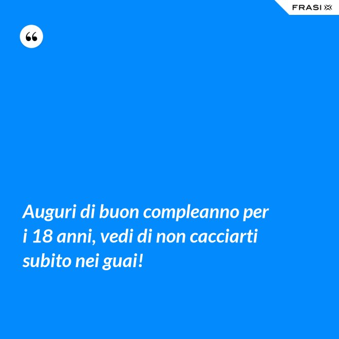 Auguri di buon compleanno per i 18 anni, vedi di non cacciarti subito nei guai! - Anonimo