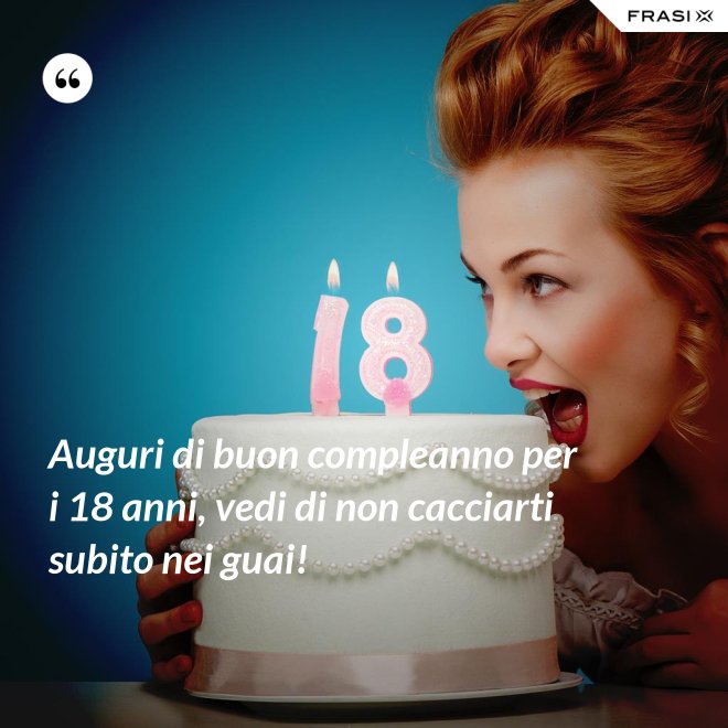 Auguri di buon compleanno per i 18 anni, vedi di non cacciarti subito nei guai! - Anonimo