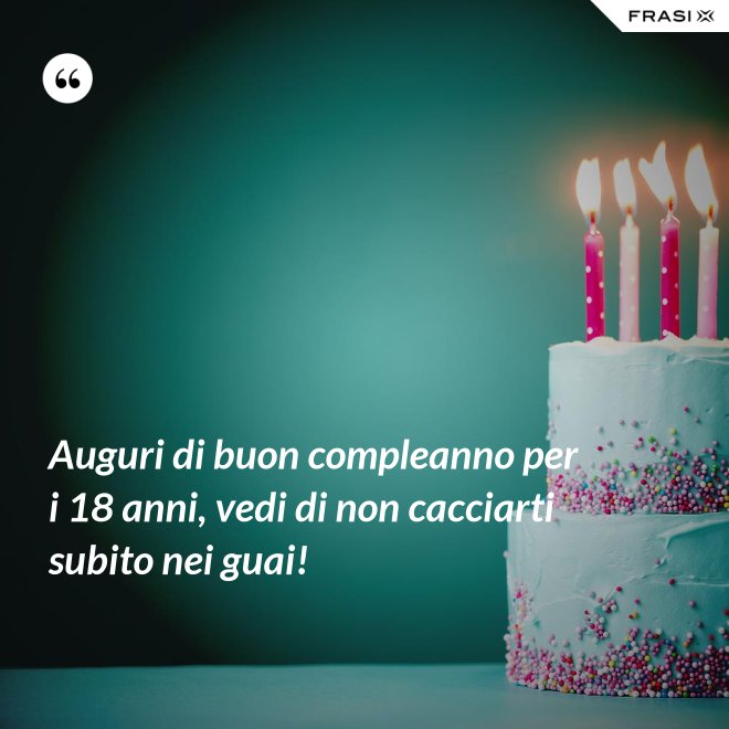 Auguri di buon compleanno per i 18 anni, vedi di non cacciarti subito nei guai! - Anonimo