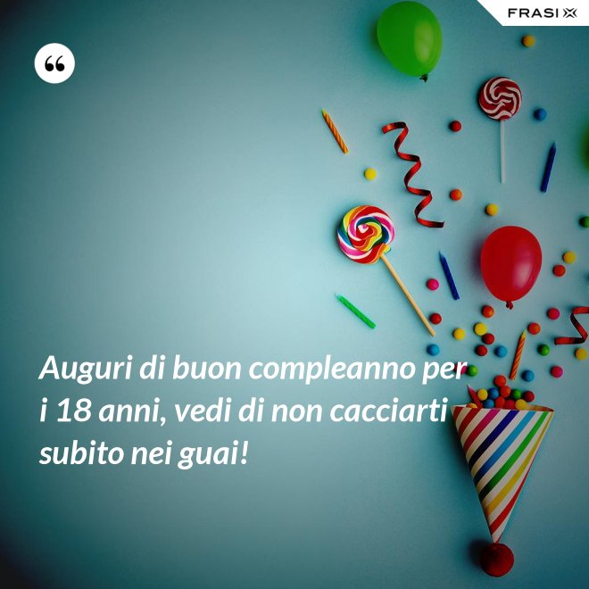 Auguri di buon compleanno per i 18 anni, vedi di non cacciarti subito nei guai! - Anonimo