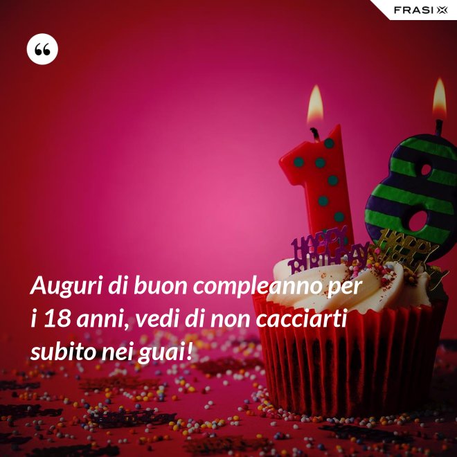 Auguri di buon compleanno per i 18 anni, vedi di non cacciarti subito nei guai! - Anonimo