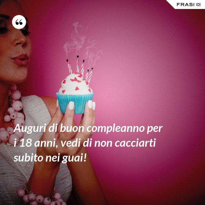 Auguri di buon compleanno per i 18 anni, vedi di non cacciarti subito nei guai! - Anonimo