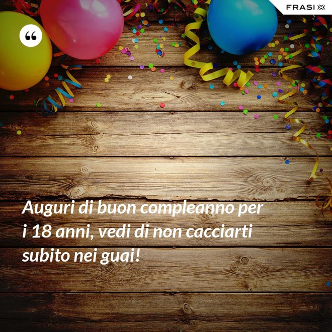 Auguri di buon compleanno per i 18 anni, vedi di non cacciarti subito nei guai! - Anonimo