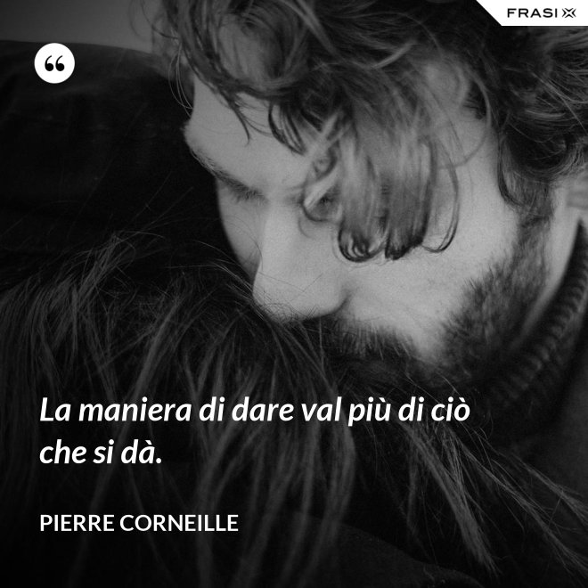 La maniera di dare val più di ciò che si dà. - Pierre Corneille