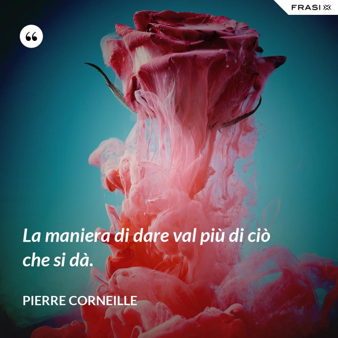 La maniera di dare val più di ciò che si dà. - Pierre Corneille