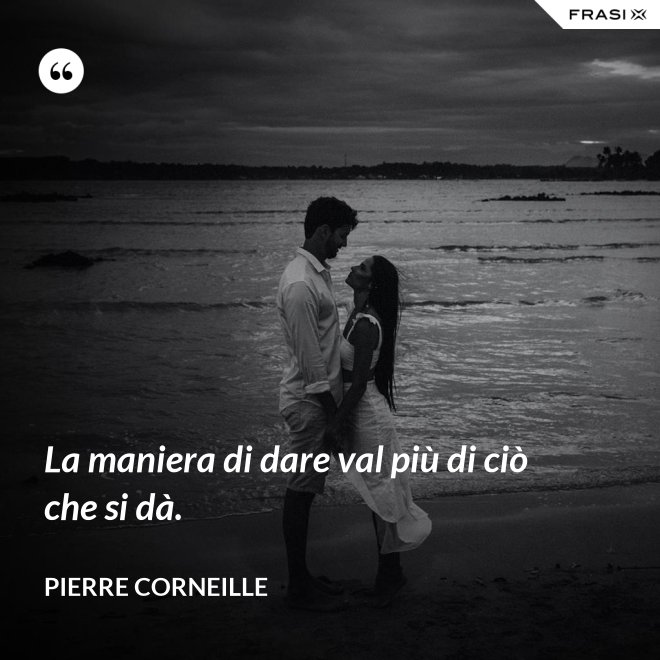 La maniera di dare val più di ciò che si dà. - Pierre Corneille