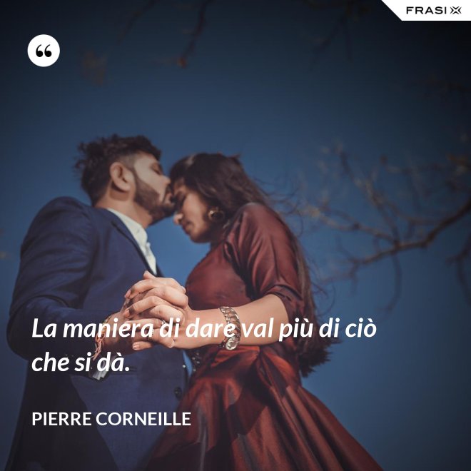 La maniera di dare val più di ciò che si dà. - Pierre Corneille