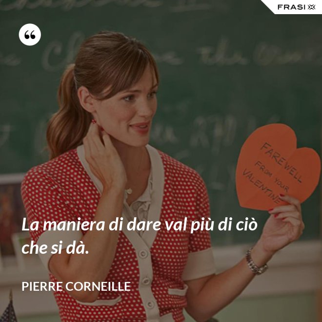 La maniera di dare val più di ciò che si dà. - Pierre Corneille