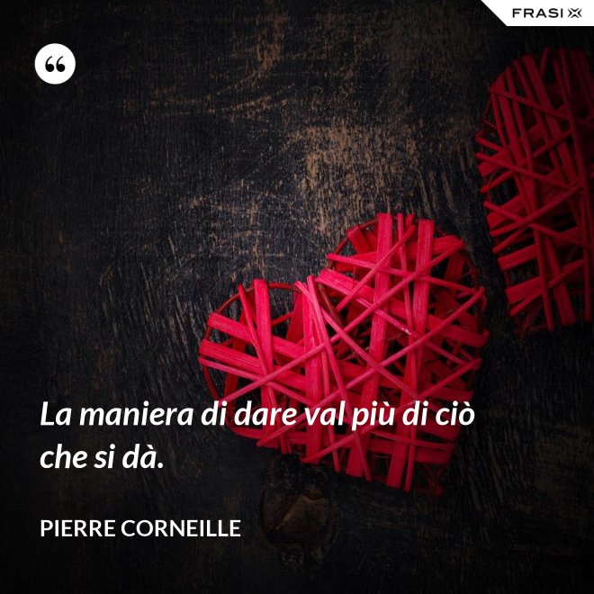 La maniera di dare val più di ciò che si dà. - Pierre Corneille