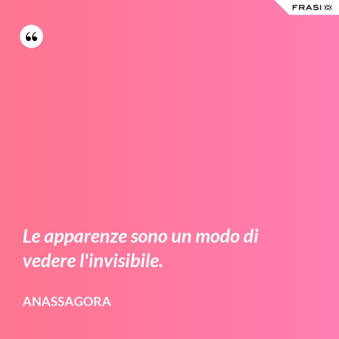 Le apparenze sono un modo di vedere l'invisibile. - Anassagora