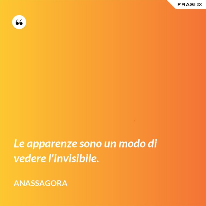 Le apparenze sono un modo di vedere l'invisibile. - Anassagora
