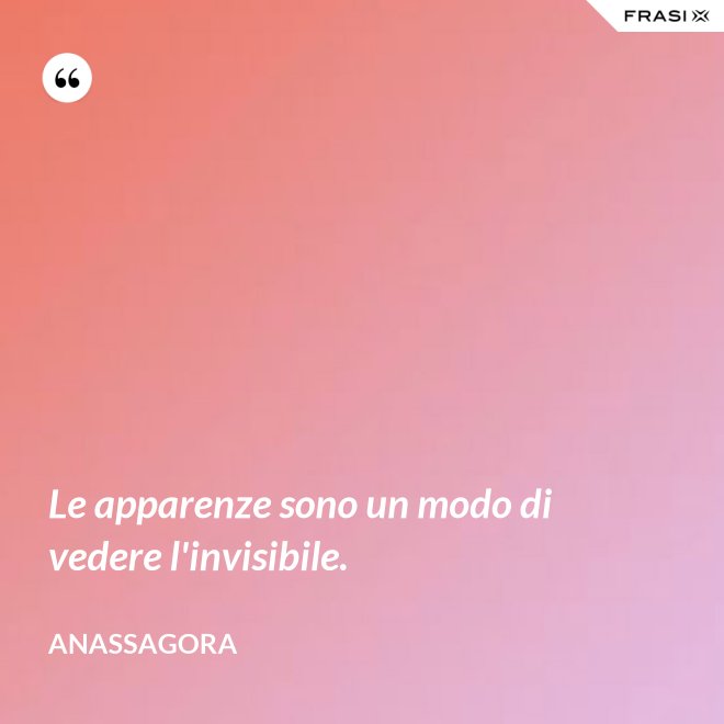 Le apparenze sono un modo di vedere l'invisibile. - Anassagora