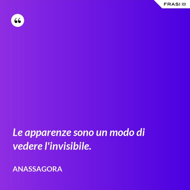 Le apparenze sono un modo di vedere l'invisibile. - Anassagora