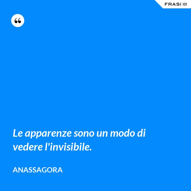 Le apparenze sono un modo di vedere l'invisibile. - Anassagora