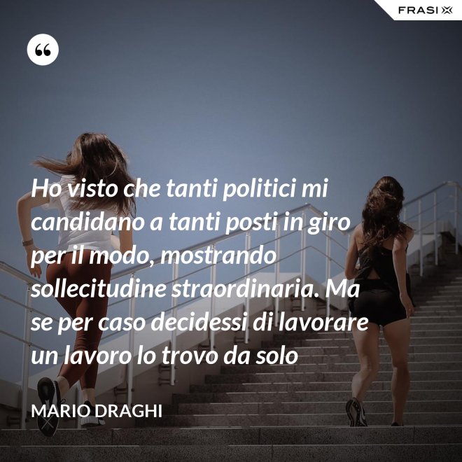 Ho visto che tanti politici mi candidano a tanti posti in giro per il modo, mostrando sollecitudine straordinaria. Ma se per caso decidessi di lavorare un lavoro lo trovo da solo - Mario Draghi