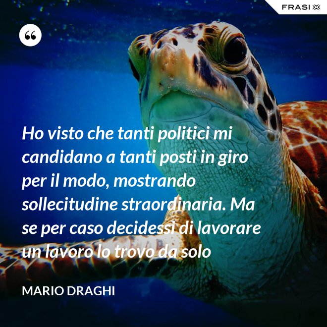 Ho visto che tanti politici mi candidano a tanti posti in giro per il modo, mostrando sollecitudine straordinaria. Ma se per caso decidessi di lavorare un lavoro lo trovo da solo - Mario Draghi