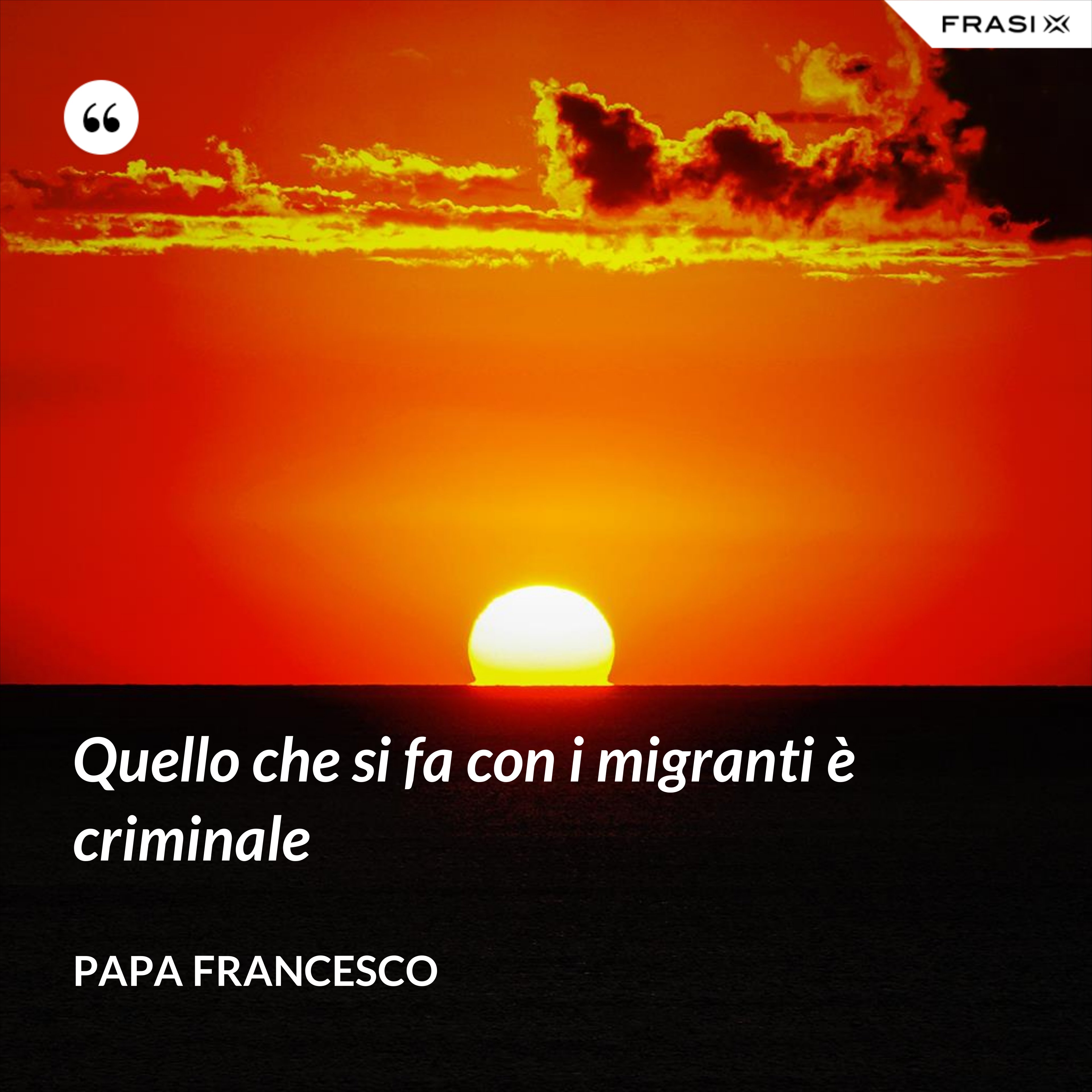 Quello che si fa con i migranti è criminale - Papa Francesco