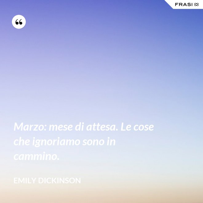 Marzo: mese di attesa. Le cose che ignoriamo sono in cammino. - Emily Dickinson