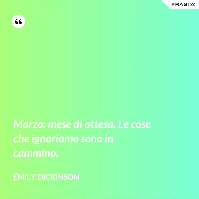 Marzo: mese di attesa. Le cose che ignoriamo sono in cammino. - Emily Dickinson