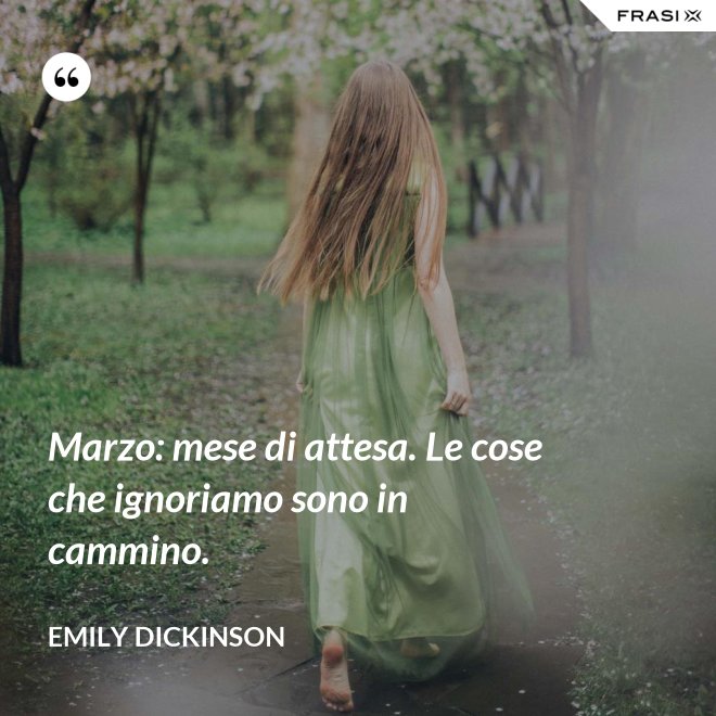 Marzo: mese di attesa. Le cose che ignoriamo sono in cammino. - Emily Dickinson