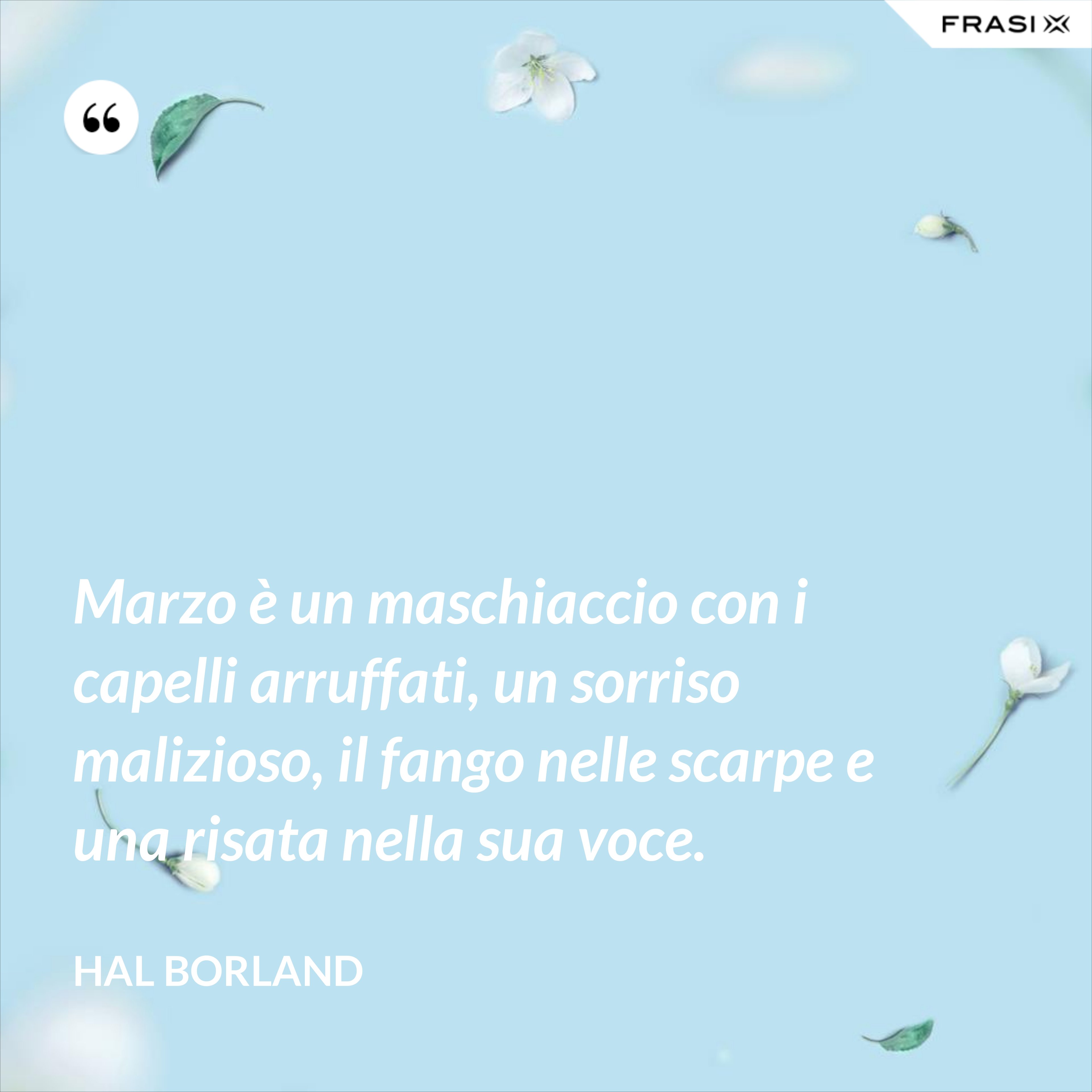 Marzo è un maschiaccio con i capelli arruffati, un sorriso malizioso, il fango nelle scarpe e una risata nella sua voce. - Hal Borland