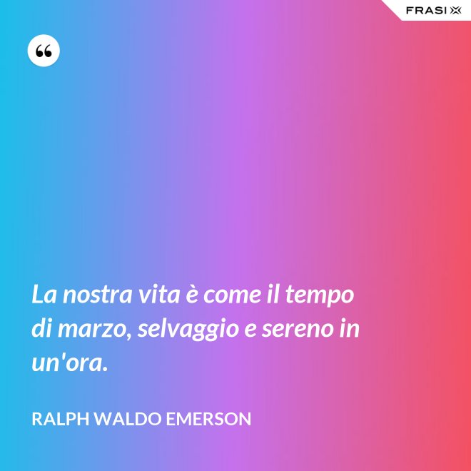 La nostra vita è come il tempo di marzo, selvaggio e sereno in un'ora. - Ralph Waldo Emerson