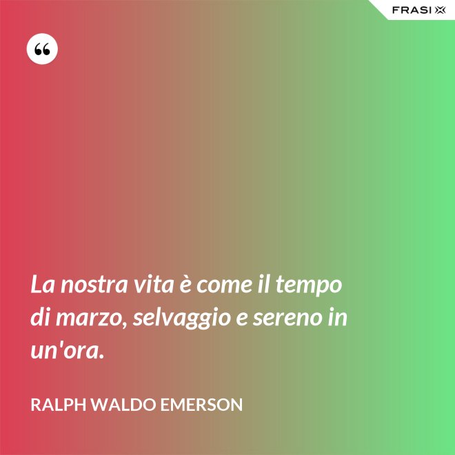 La nostra vita è come il tempo di marzo, selvaggio e sereno in un'ora. - Ralph Waldo Emerson